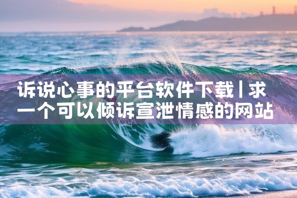 诉说心事的平台软件下载